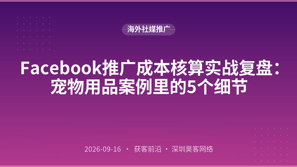 Facebook推广成本核算实战复盘:宠物用品案例里的5个细节