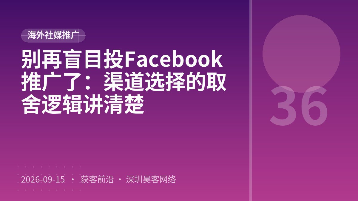 别再盲目投Facebook推广了：渠道选择的取舍逻辑讲清楚