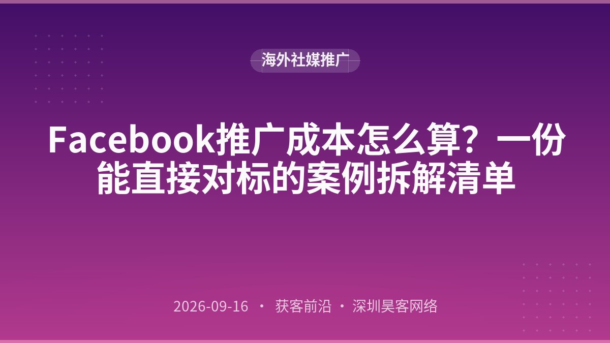 Facebook推广成本怎么算？一份能直接对标的案例拆解清单