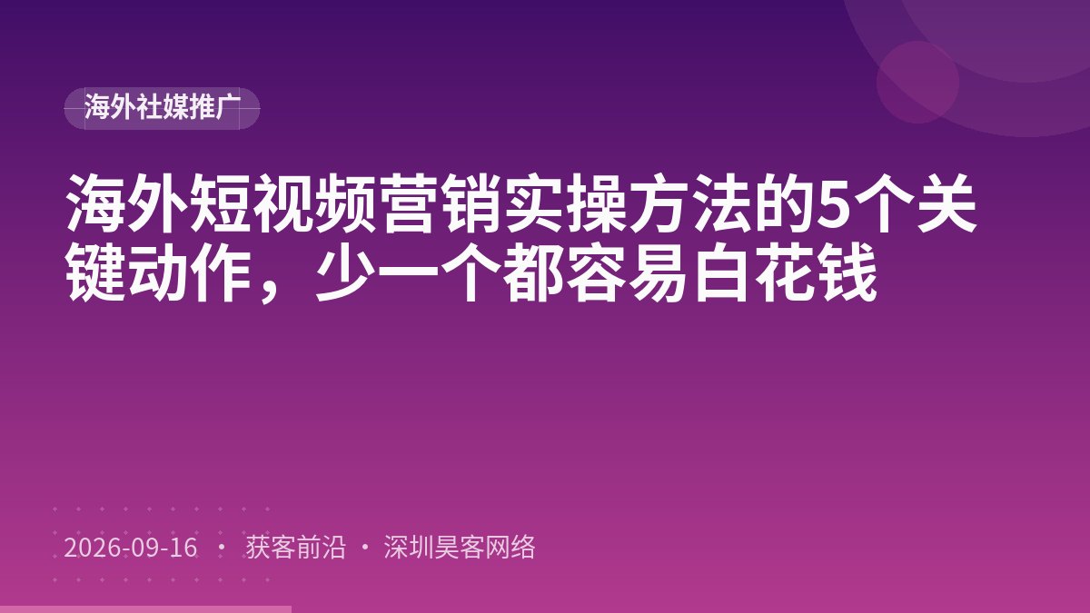 海外短视频营销实操方法的5个关键动作，少一个都容易白花钱