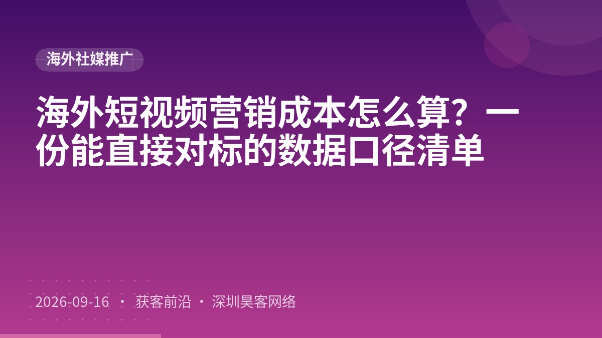 海外短视频营销成本怎么算?一份能直接对标的数据口径清单