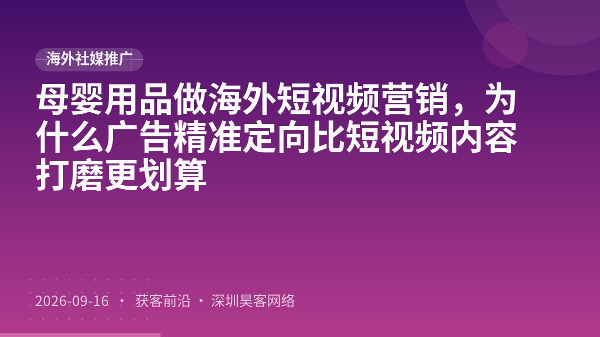 母婴用品做海外短视频营销，为什么广告精准定向比短视频内容打磨更划算