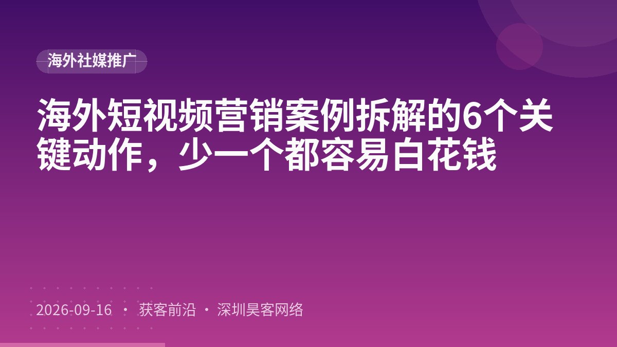海外短视频营销案例拆解的6个关键动作，少一个都容易白花钱
