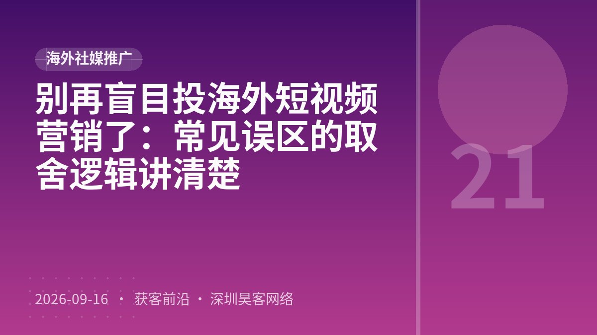 别再盲目投海外短视频营销了：常见误区的取舍逻辑讲清楚