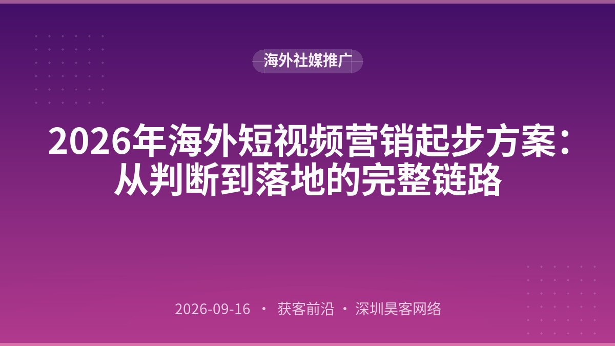 2026年海外短视频营销起步方案：从判断到落地的完整链路
