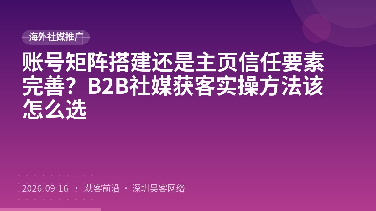账号矩阵搭建还是主页信任要素完善？B2B社媒获客实操方法该怎么选
