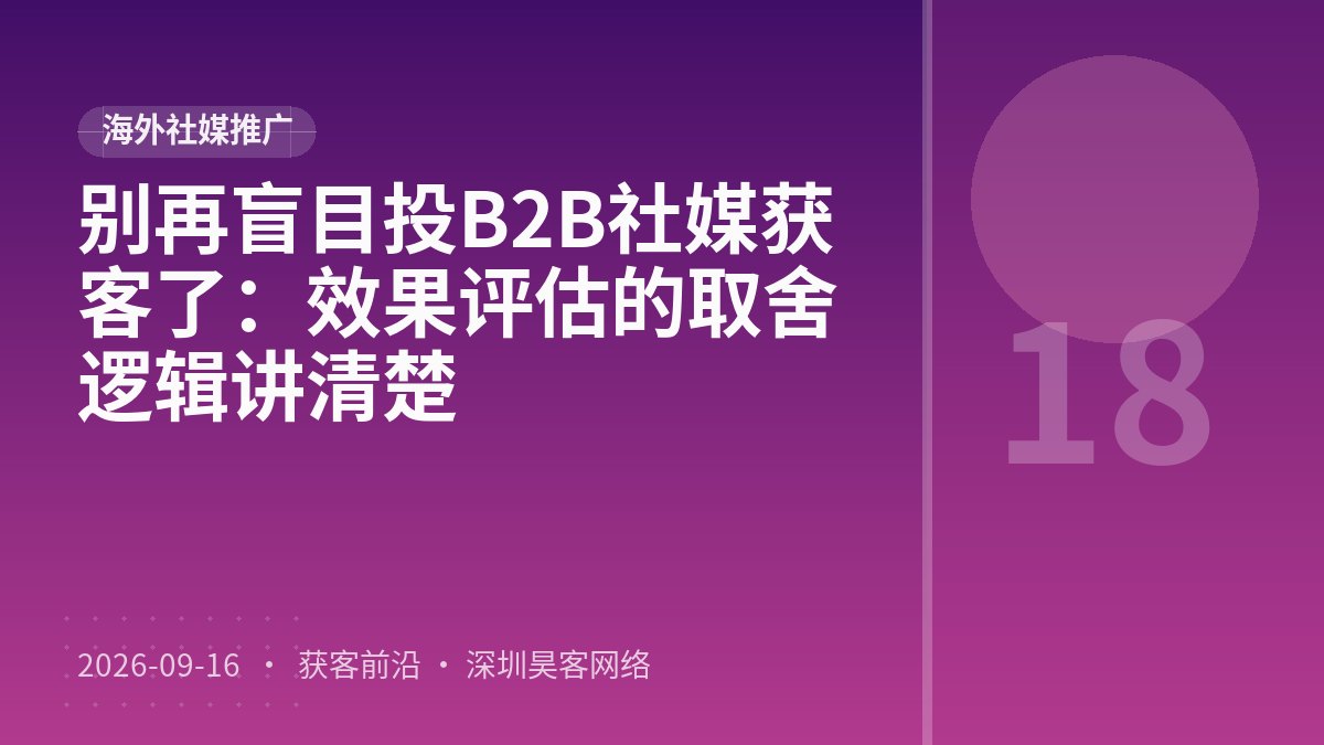 别再盲目投B2B社媒获客了:效果评估的取舍逻辑讲清楚