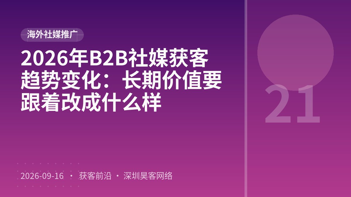 2026年B2B社媒获客趋势变化：长期价值要跟着改成什么样
