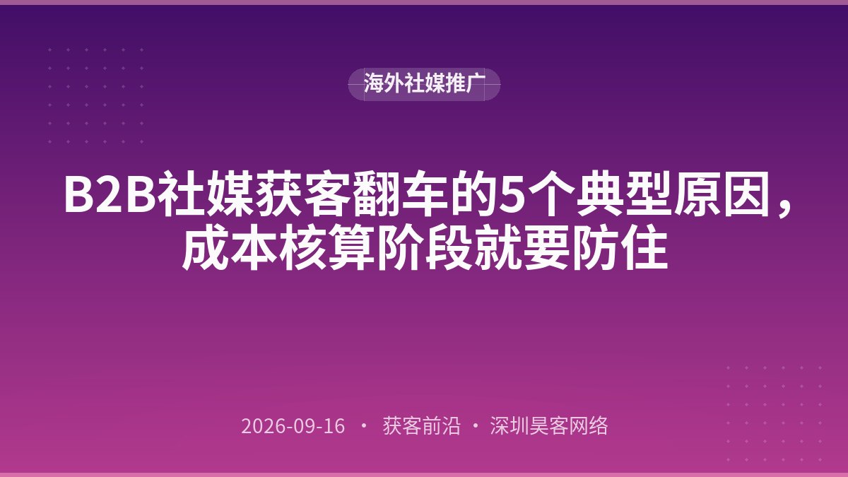 B2B社媒获客翻车的5个典型原因，成本核算阶段就要防住