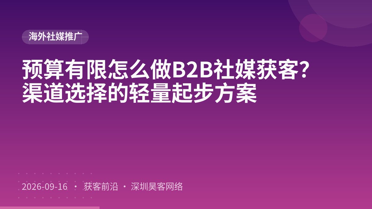 预算有限怎么做B2B社媒获客?渠道选择的轻量起步方案