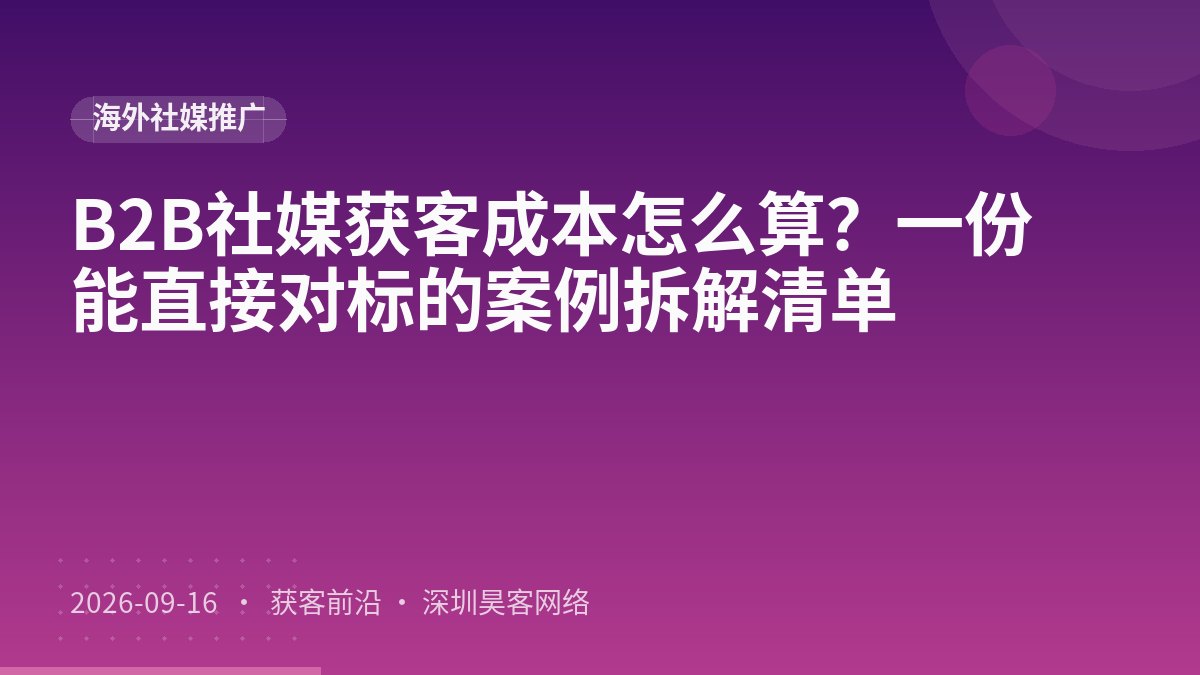 B2B社媒获客成本怎么算？一份能直接对标的案例拆解清单