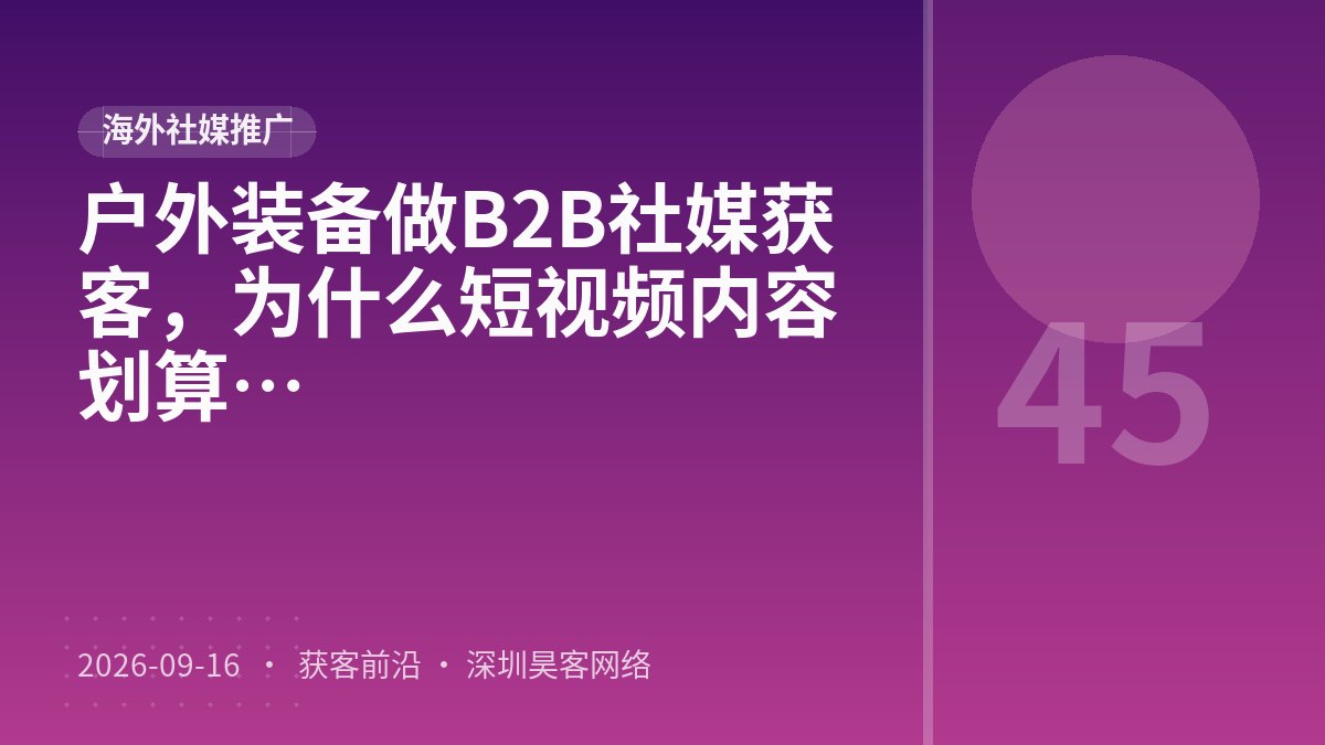 户外装备做B2B社媒获客，为什么短视频内容打磨比达人合作投放更划算