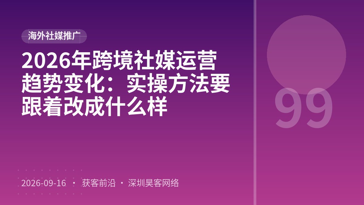 2026年跨境社媒运营趋势变化：实操方法要跟着改成什么样