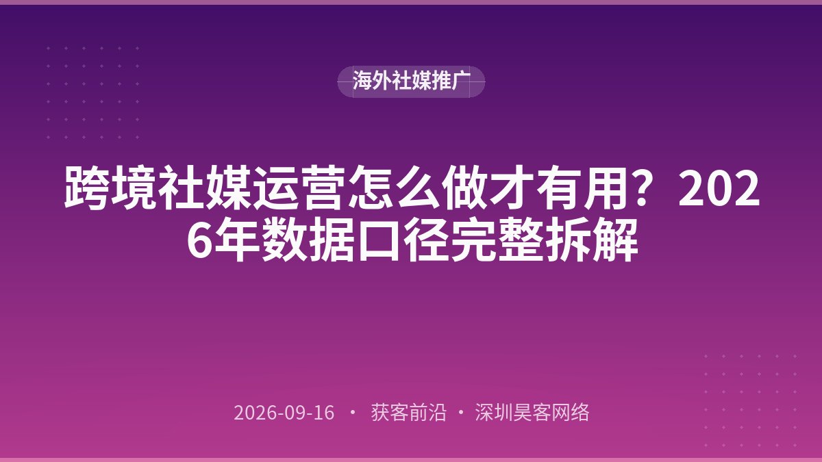 跨境社媒运营怎么做才有用？2026年数据口径完整拆解