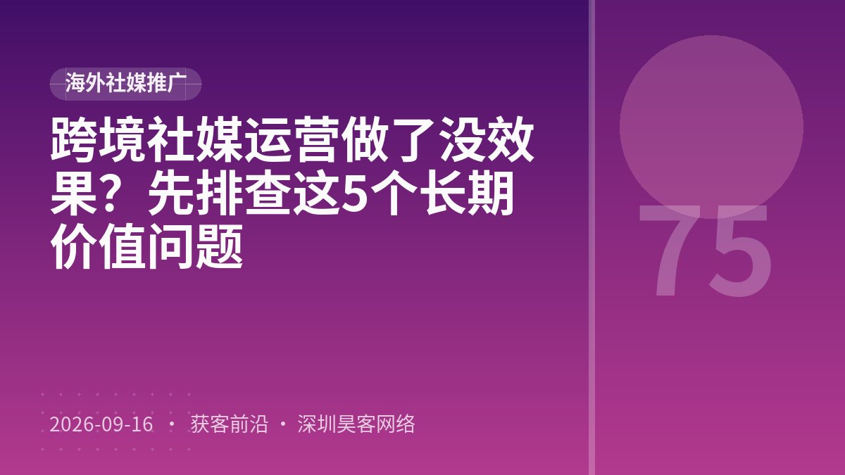 跨境社媒运营做了没效果？先排查这5个长期价值问题