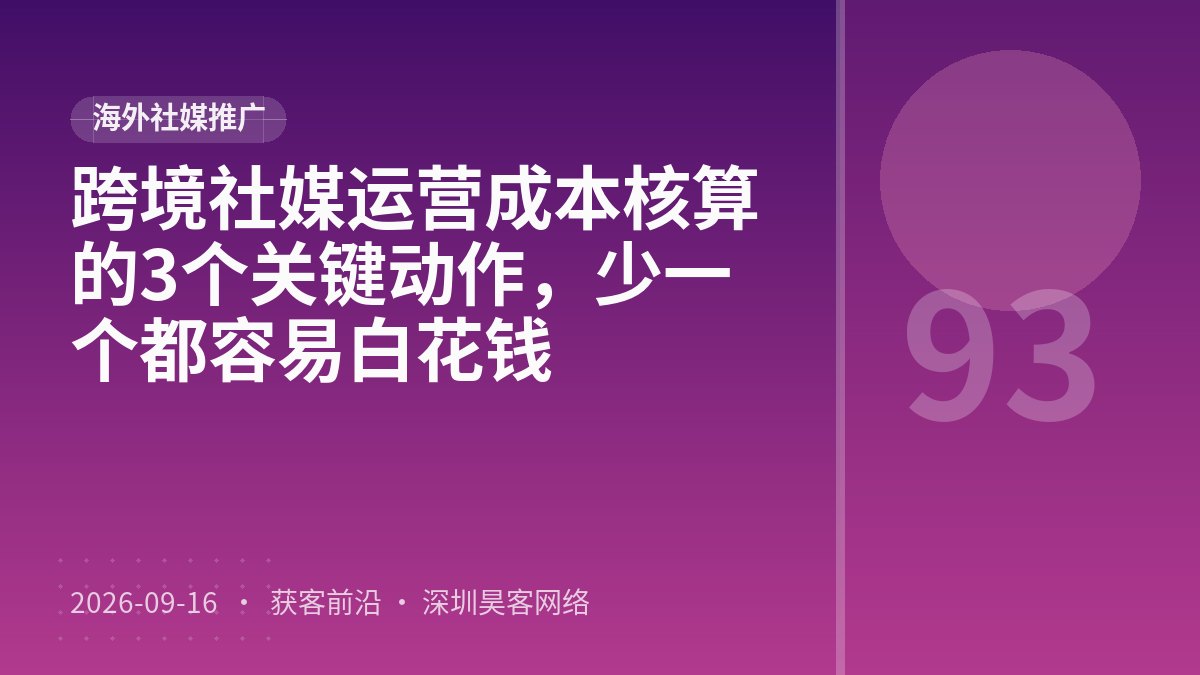 跨境社媒运营成本核算的3个关键动作，少一个都容易白花钱