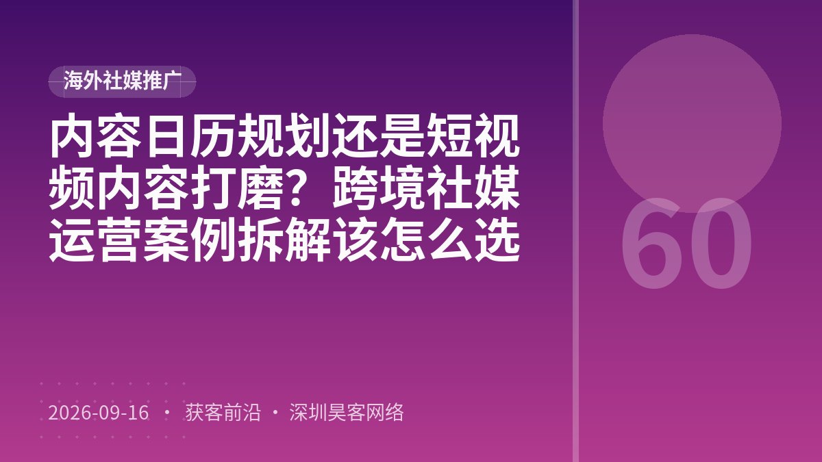 内容日历规划还是短视频内容打磨？跨境社媒运营案例拆解该怎么选