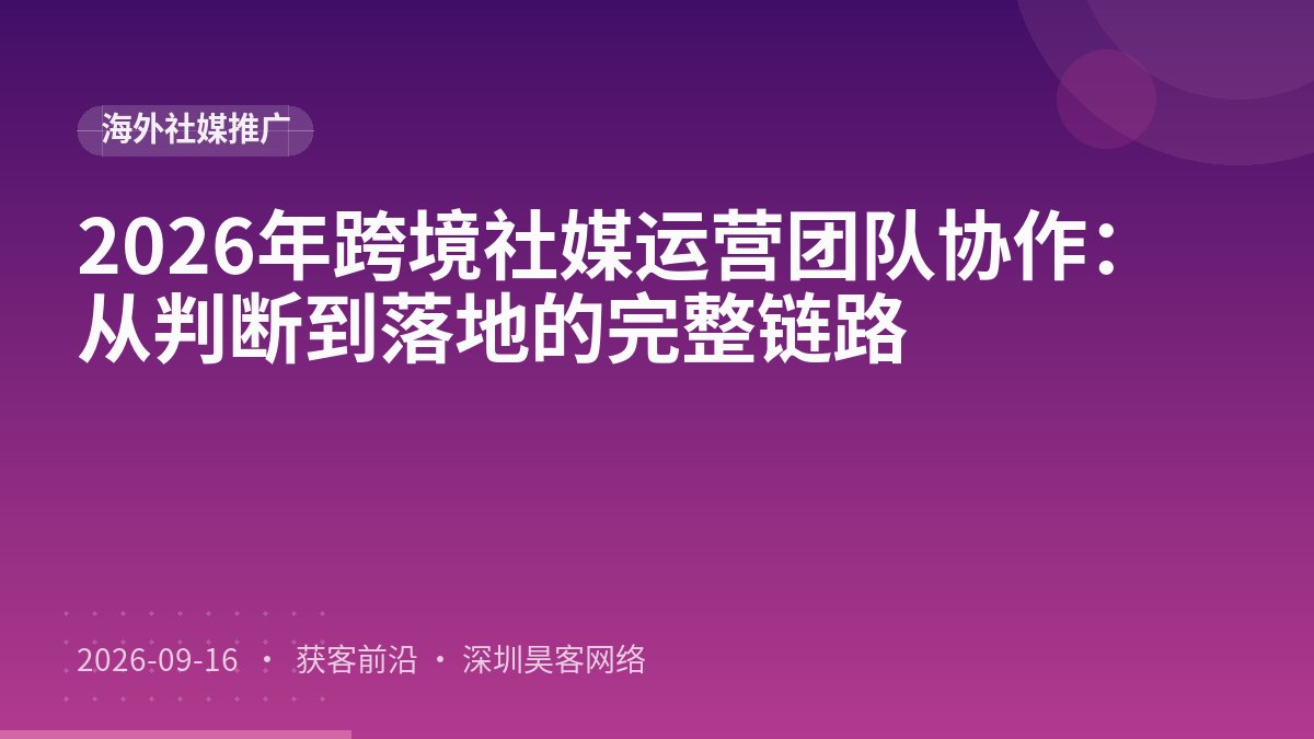 2026年跨境社媒运营团队协作：从判断到落地的完整链路