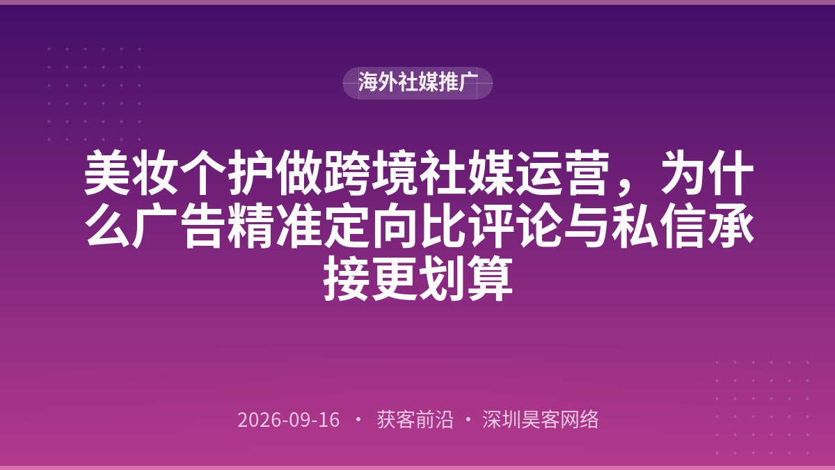 美妆个护做跨境社媒运营，为什么广告精准定向比评论与私信承接更划算