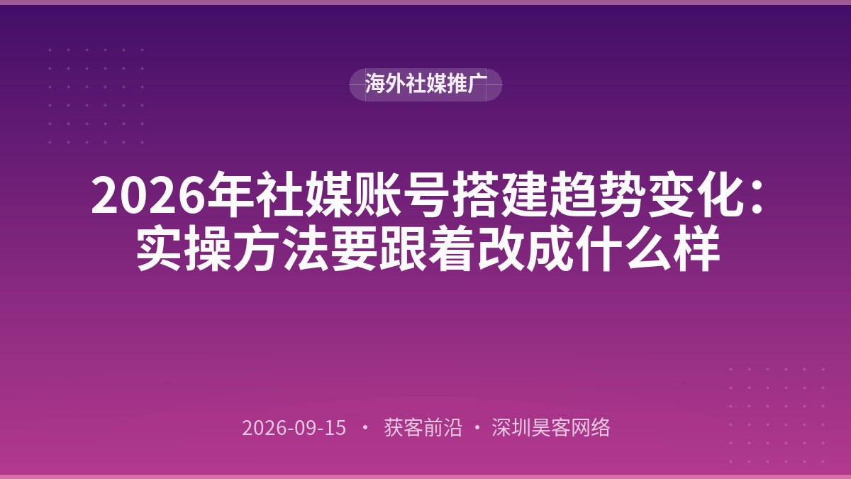 2026年社媒账号搭建趋势变化：实操方法要跟着改成什么样