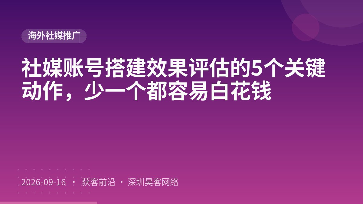 社媒账号搭建效果评估的5个关键动作,少一个都容易白花钱