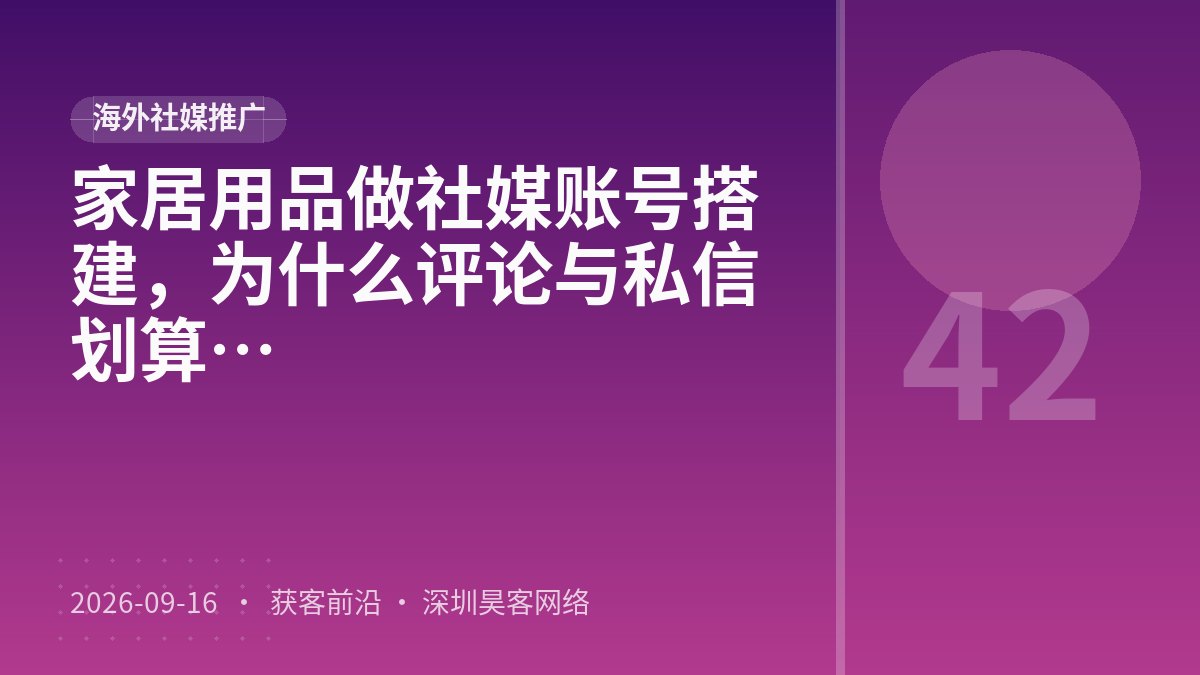 家居用品做社媒账号搭建，为什么评论与私信承接比广告精准定向更划算