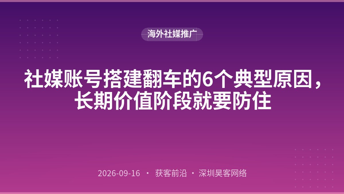 社媒账号搭建翻车的6个典型原因，长期价值阶段就要防住
