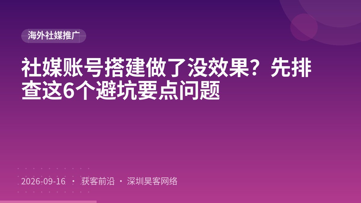 社媒账号搭建做了没效果？先排查这6个避坑要点问题