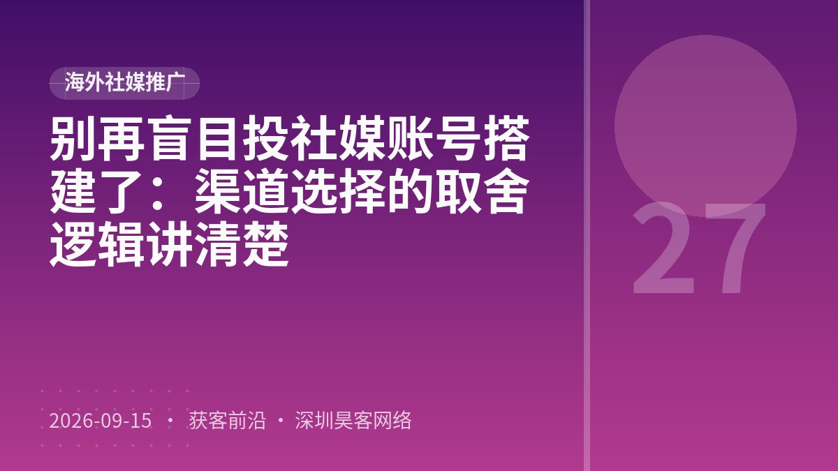 别再盲目投社媒账号搭建了：渠道选择的取舍逻辑讲清楚