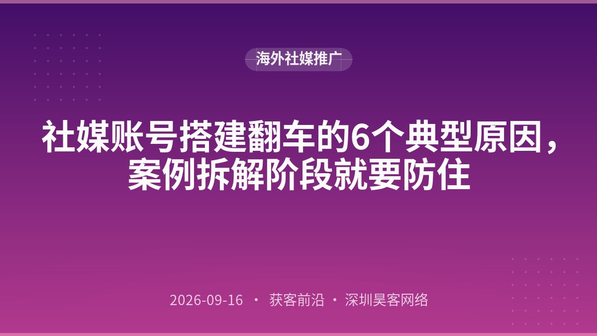 社媒账号搭建翻车的6个典型原因,案例拆解阶段就要防住