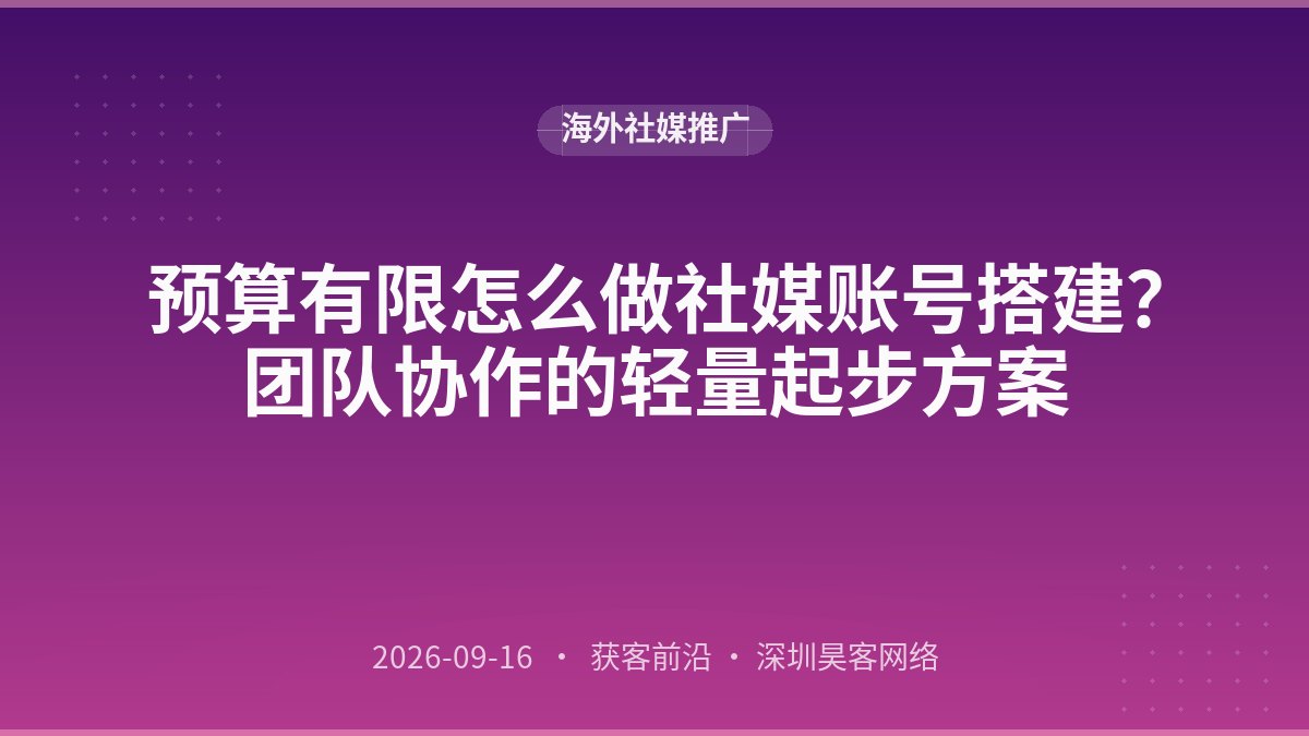 预算有限怎么做社媒账号搭建？团队协作的轻量起步方案