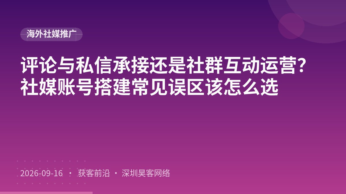 评论与私信承接还是社群互动运营？社媒账号搭建常见误区该怎么选