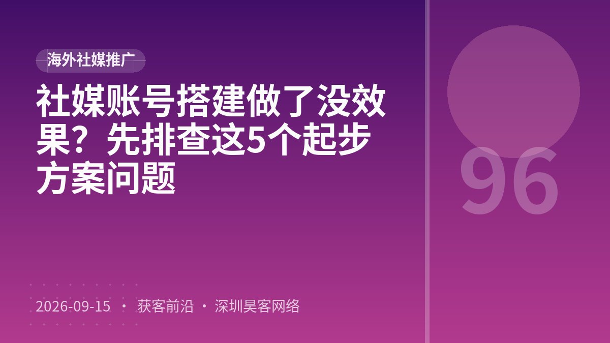社媒账号搭建做了没效果?先排查这5个起步方案问题