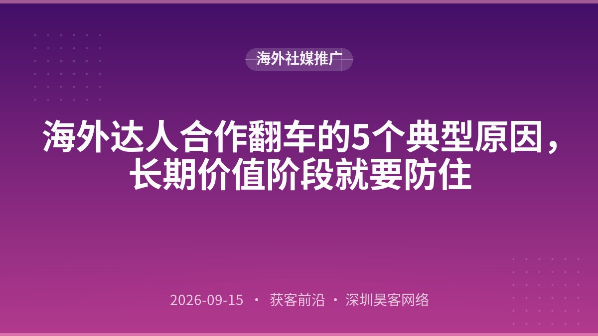 海外达人合作翻车的5个典型原因，长期价值阶段就要防住