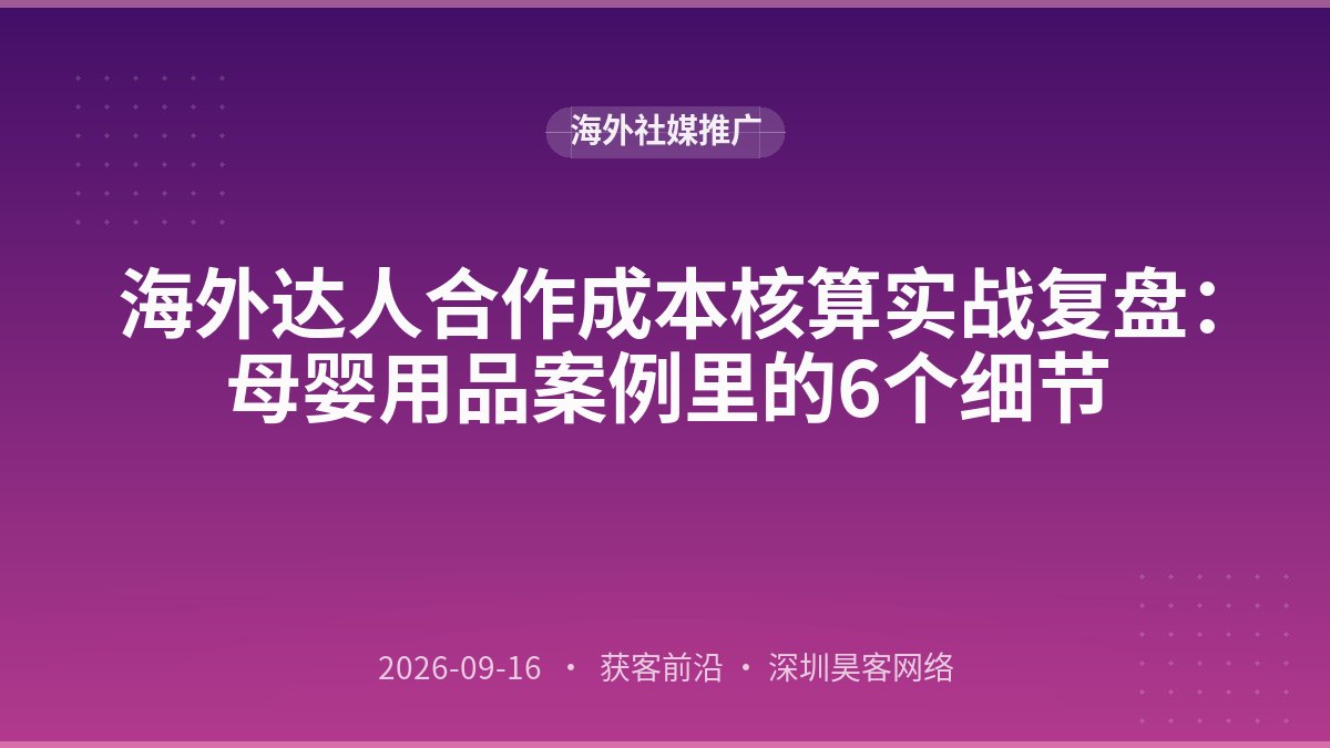 海外达人合作成本核算实战复盘:母婴用品案例里的6个细节