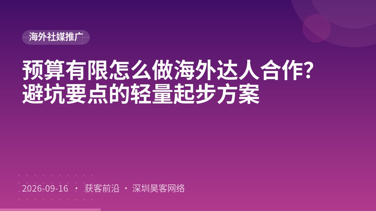 预算有限怎么做海外达人合作？避坑要点的轻量起步方案