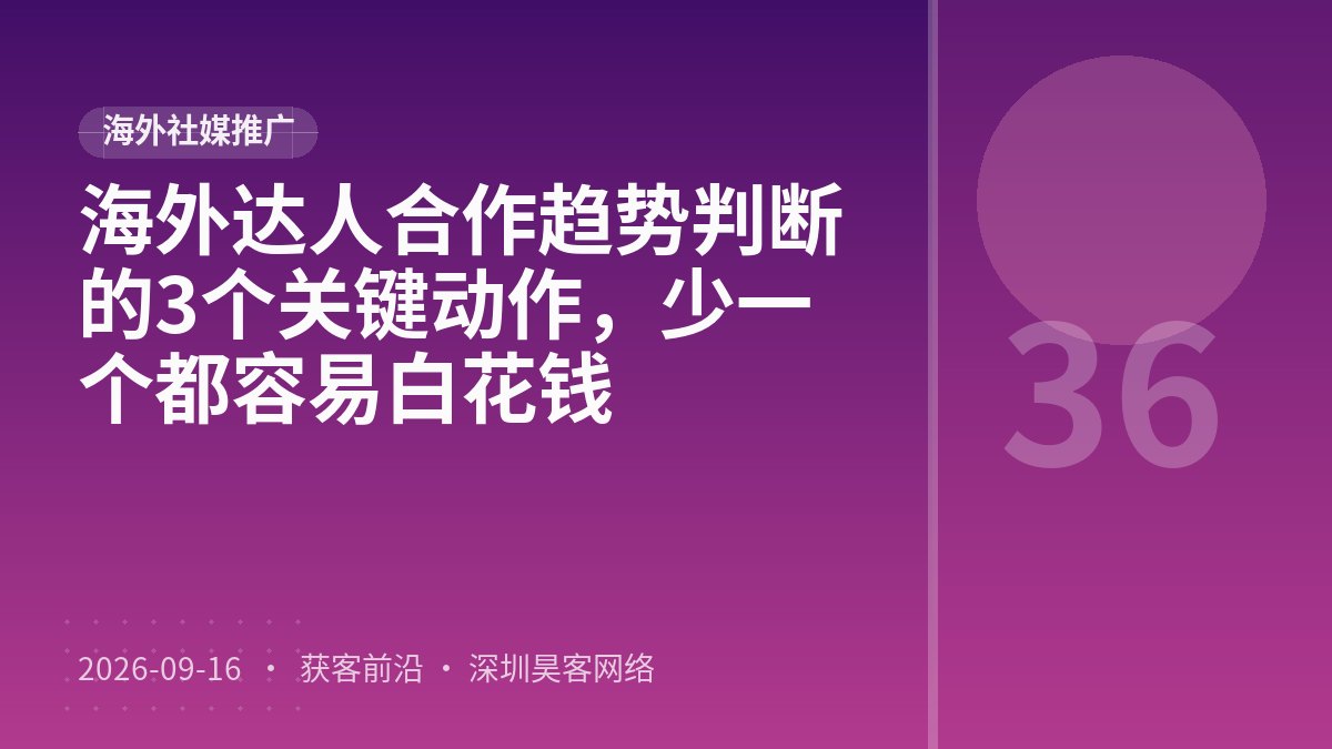 海外达人合作趋势判断的3个关键动作，少一个都容易白花钱