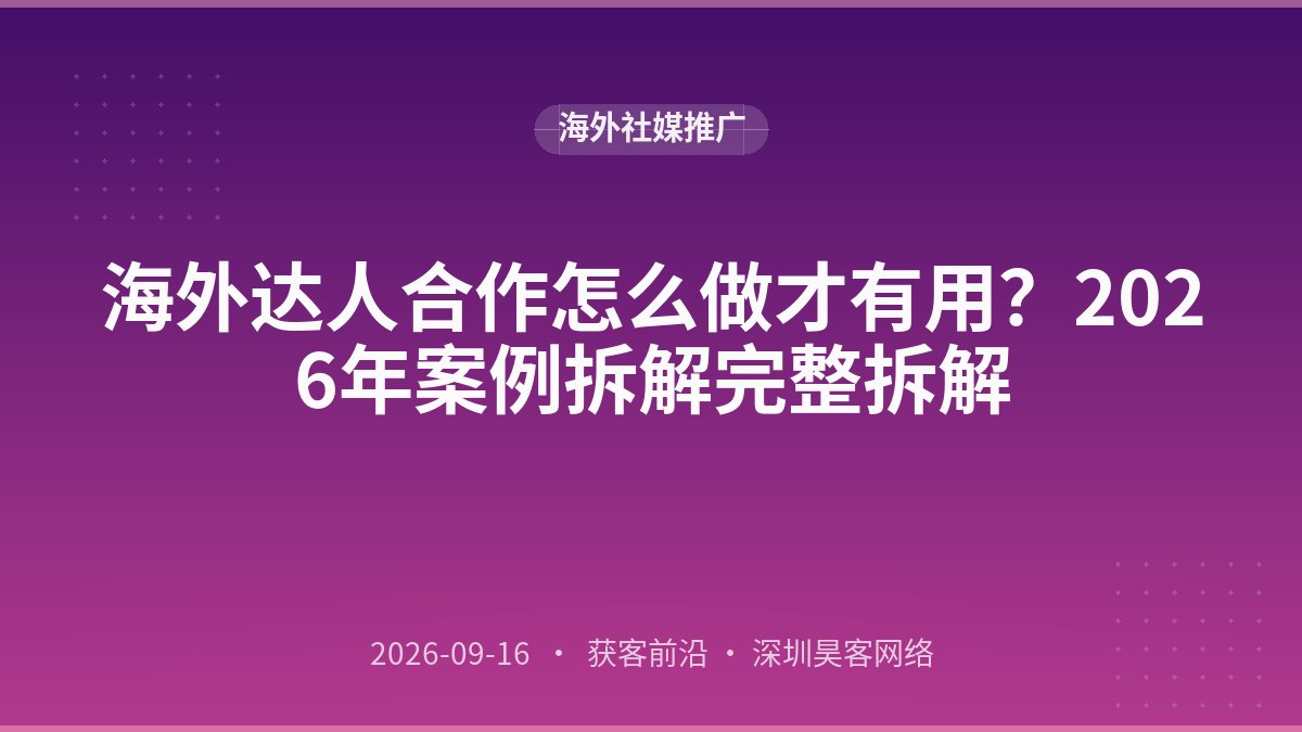 海外达人合作怎么做才有用？2026年案例拆解完整拆解