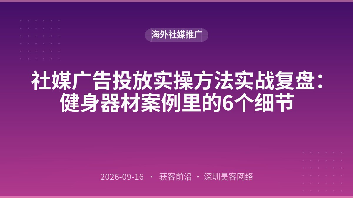 社媒广告投放实操方法实战复盘:健身器材案例里的6个细节