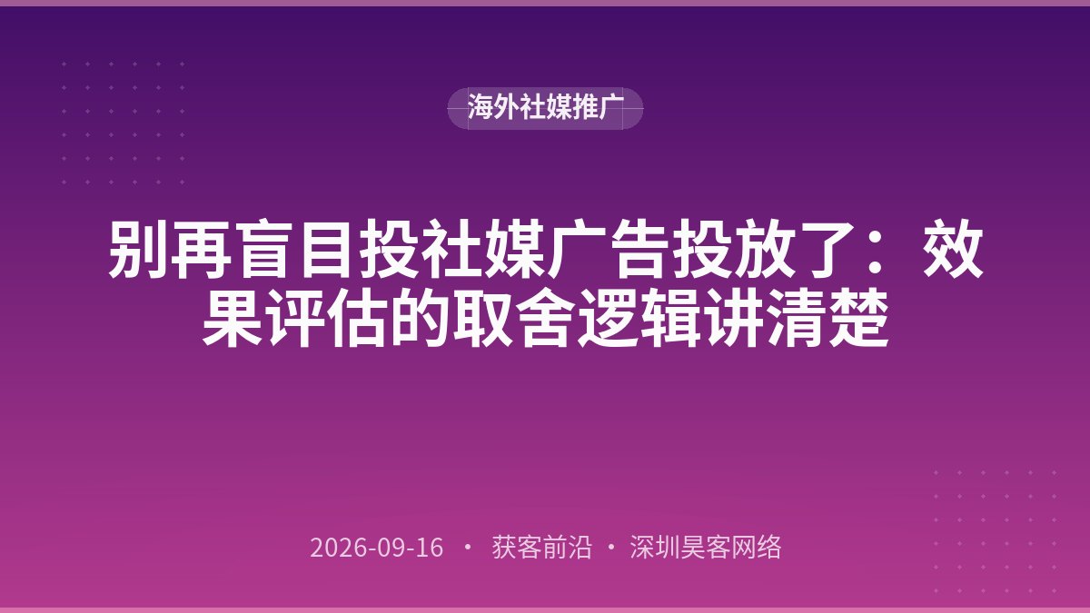 别再盲目投社媒广告投放了：效果评估的取舍逻辑讲清楚