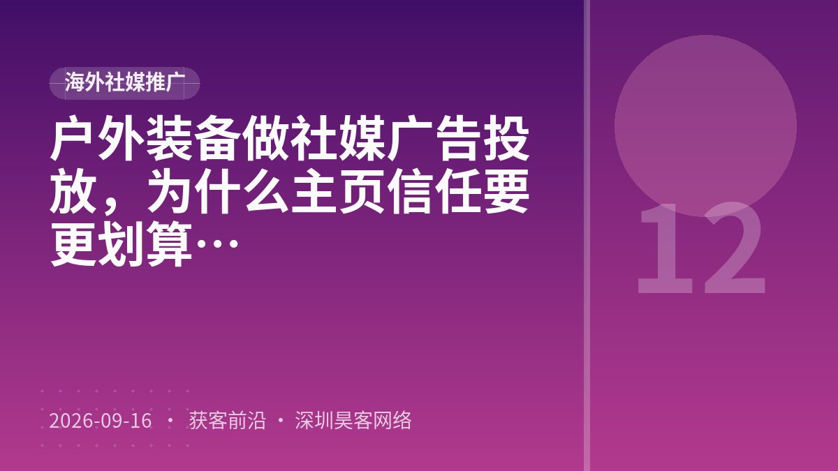 户外装备做社媒广告投放,为什么主页信任要素完善比数据复盘迭代更划算