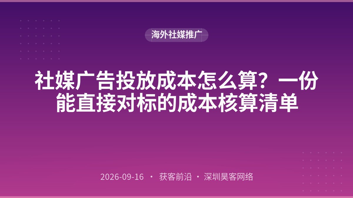 社媒广告投放成本怎么算？一份能直接对标的成本核算清单