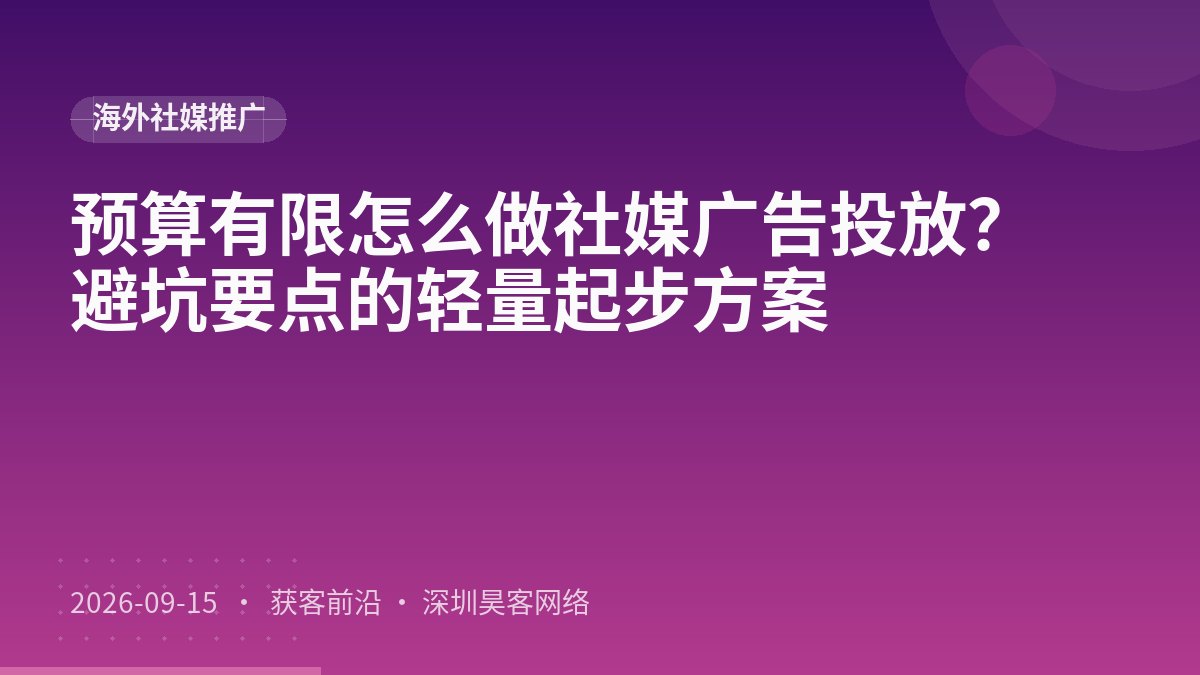 预算有限怎么做社媒广告投放？避坑要点的轻量起步方案