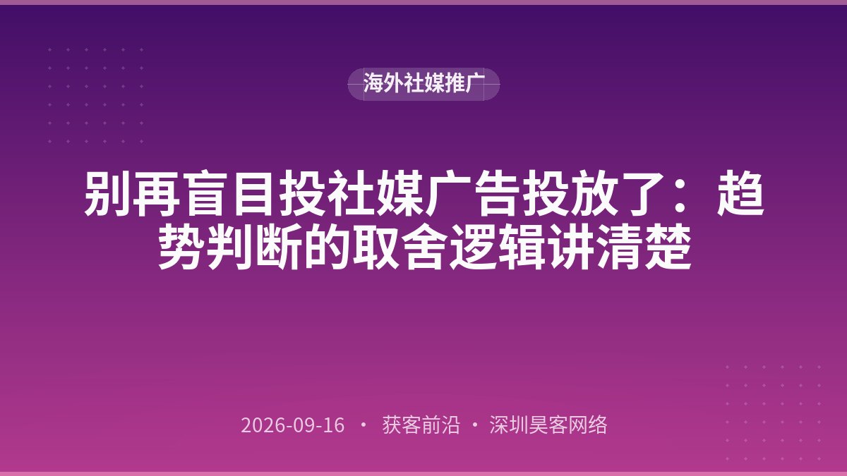 别再盲目投社媒广告投放了：趋势判断的取舍逻辑讲清楚