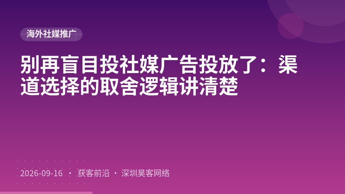 别再盲目投社媒广告投放了：渠道选择的取舍逻辑讲清楚