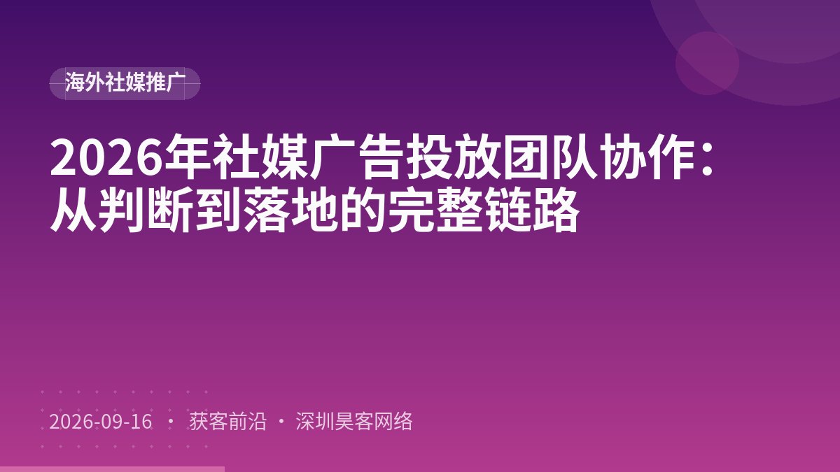 2026年社媒广告投放团队协作：从判断到落地的完整链路