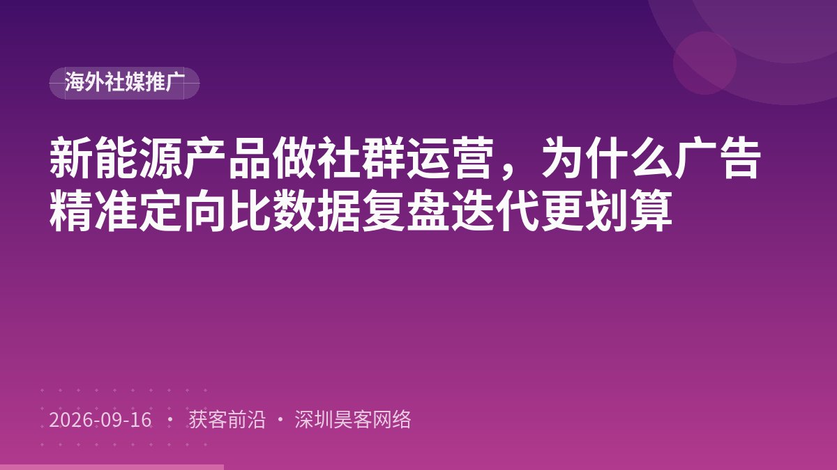 新能源产品做社群运营，为什么广告精准定向比数据复盘迭代更划算