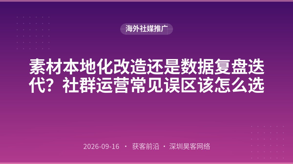 素材本地化改造还是数据复盘迭代?社群运营常见误区该怎么选
