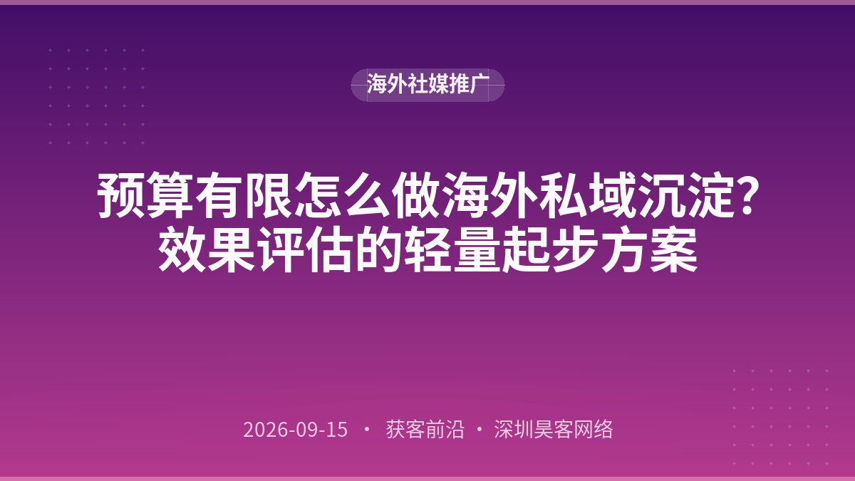 预算有限怎么做海外私域沉淀？效果评估的轻量起步方案