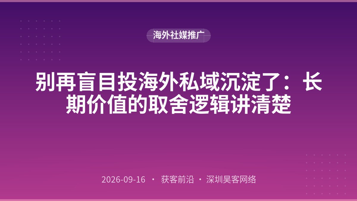 别再盲目投海外私域沉淀了:长期价值的取舍逻辑讲清楚